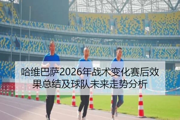 哈维巴萨2026年战术变化赛后效果总结及球队未来走势分析