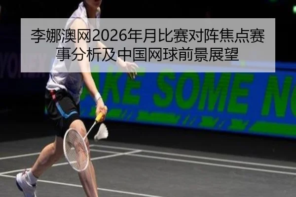 李娜澳网2026年月比赛对阵焦点赛事分析及中国网球前景展望
