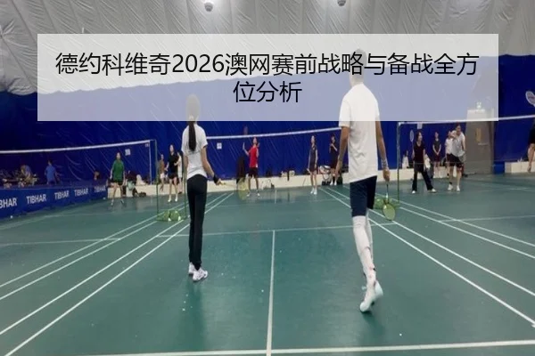 德约科维奇2026澳网赛前战略与备战全方位分析