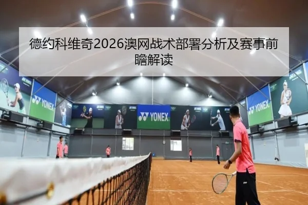 德约科维奇2026澳网战术部署分析及赛事前瞻解读