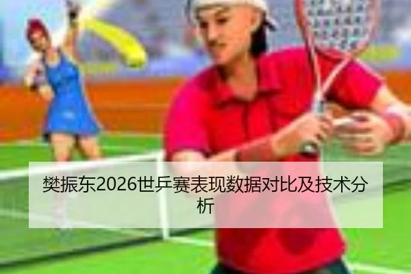 樊振东2026世乒赛表现数据对比及技术分析