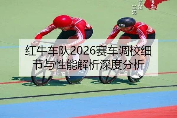 红牛车队2026赛车调校细节与性能解析深度分析