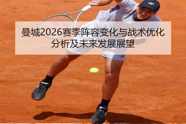 曼城2026赛季阵容变化与战术优化分析及未来发展展望