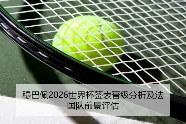 穆巴佩2026世界杯签表晋级分析及法国队前景评估