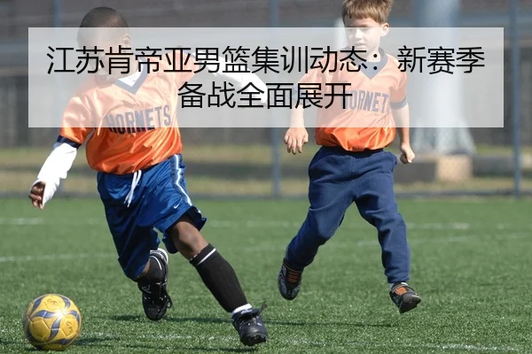 江苏肯帝亚男篮集训动态：新赛季备战全面展开